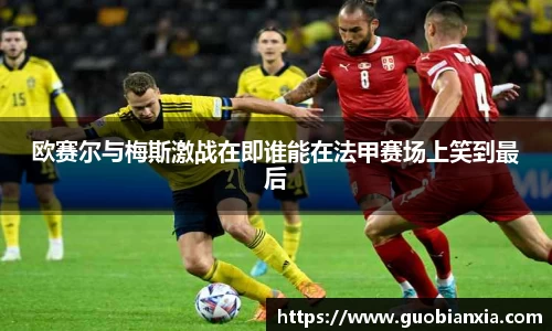 欧赛尔与梅斯激战在即谁能在法甲赛场上笑到最后