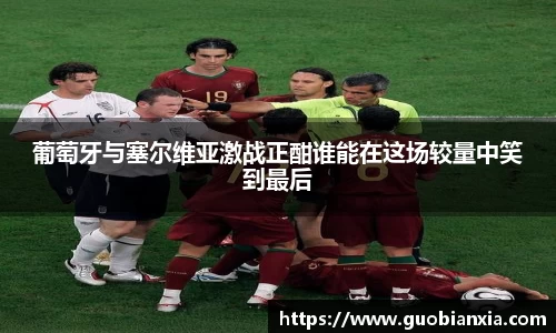 葡萄牙与塞尔维亚激战正酣谁能在这场较量中笑到最后