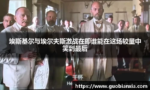 埃斯基尔与埃尔夫斯激战在即谁能在这场较量中笑到最后