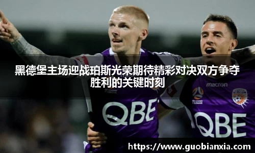 黑德堡主场迎战珀斯光荣期待精彩对决双方争夺胜利的关键时刻