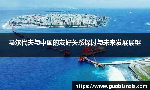 马尔代夫与中国的友好关系探讨与未来发展展望