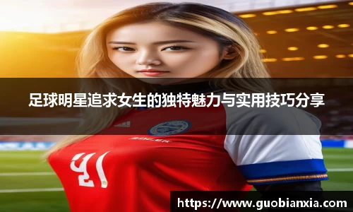 足球明星追求女生的独特魅力与实用技巧分享
