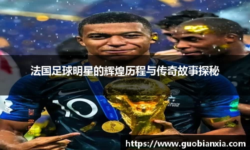 法国足球明星的辉煌历程与传奇故事探秘