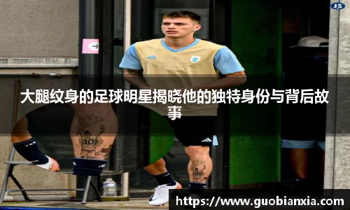 大腿纹身的足球明星揭晓他的独特身份与背后故事